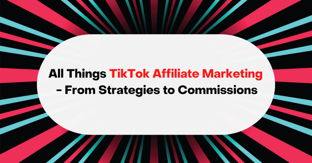 All Things TikTok Affiliate Marketing - From Strategies to Commissions