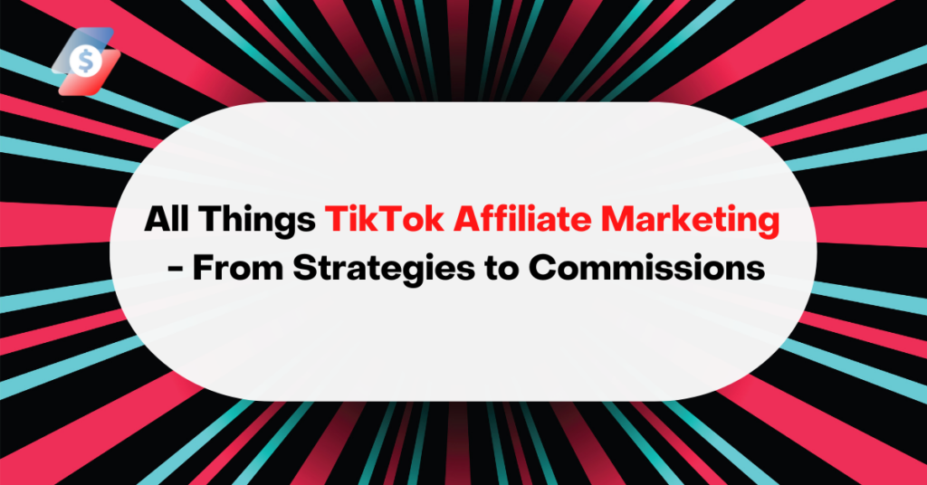 All Things TikTok Affiliate Marketing - From Strategies to Commissions